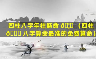 四柱八字年柱断命 🦈 （四柱 🐝 八字算命最准的免费算命）